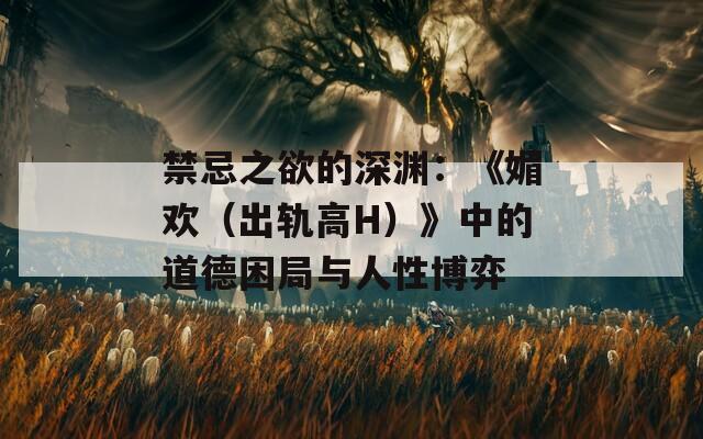 禁忌之欲的深渊：《媚欢（出轨高H）》中的道德困局与人性博弈