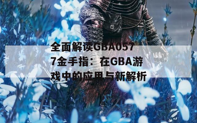 全面解读GBA0577金手指：在GBA游戏中的应用与新解析