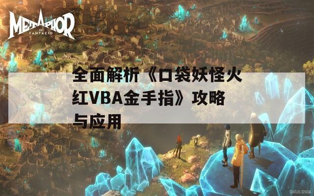 全面解析《口袋妖怪火红VBA金手指》攻略与应用