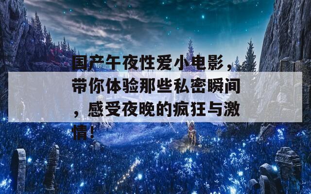 国产午夜性爱小电影，带你体验那些私密瞬间，感受夜晚的疯狂与激情！