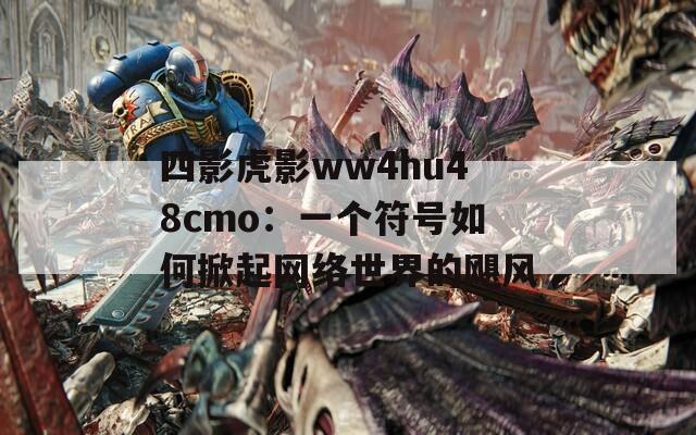 四影虎影ww4hu48cmo：一个符号如何掀起网络世界的飓风