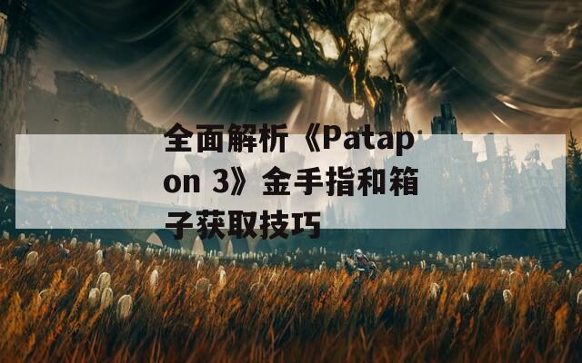 全面解析《Patapon 3》金手指和箱子获取技巧