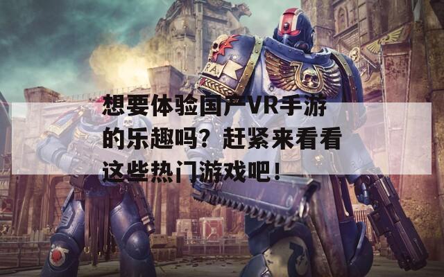 想要体验国产VR手游的乐趣吗？赶紧来看看这些热门游戏吧！