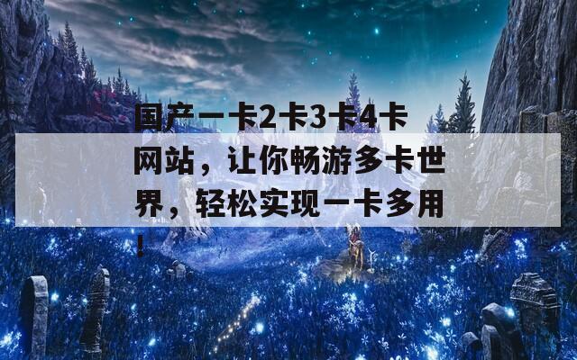 国产一卡2卡3卡4卡网站，让你畅游多卡世界，轻松实现一卡多用！