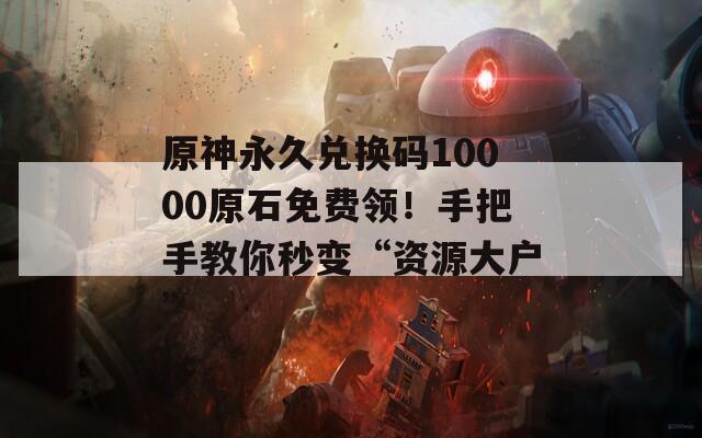 原神永久兑换码10000原石免费领！手把手教你秒变“资源大户”