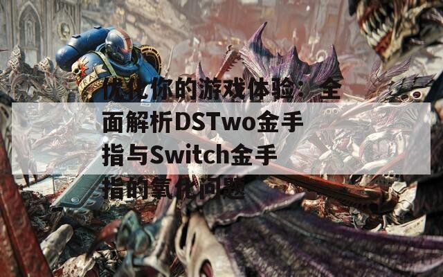 优化你的游戏体验：全面解析DSTwo金手指与Switch金手指的氧化问题