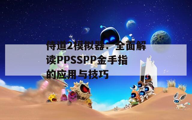 侍道2模拟器：全面解读PPSSPP金手指的应用与技巧