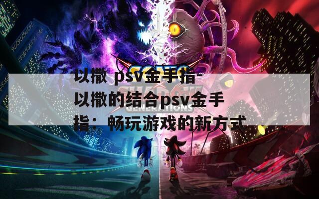 以撒 psv金手指-以撒的结合psv金手指：畅玩游戏的新方式