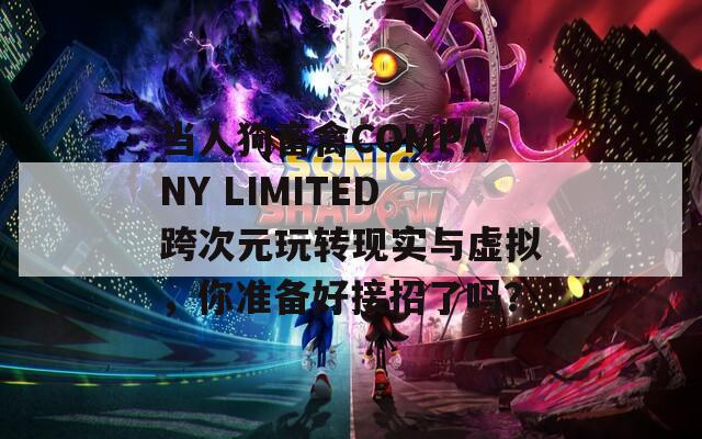 当人狗畜禽COMPANY LIMITED跨次元玩转现实与虚拟，你准备好接招了吗？