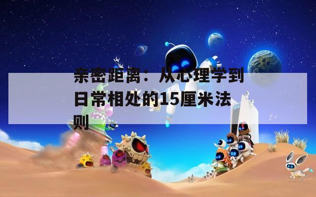 亲密距离：从心理学到日常相处的15厘米法则