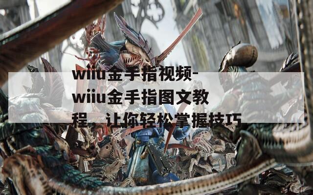 wiiu金手指视频-wiiu金手指图文教程，让你轻松掌握技巧