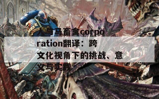 人与马畜禽corporation翻译：跨文化视角下的挑战、意义与实践