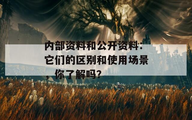 内部资料和公开资料：它们的区别和使用场景，你了解吗？