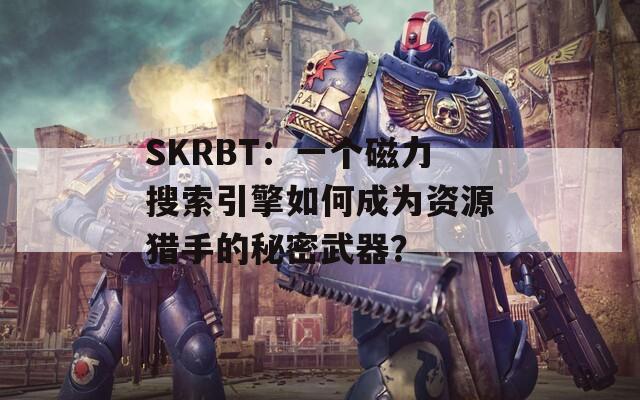 SKRBT：一个磁力搜索引擎如何成为资源猎手的秘密武器？