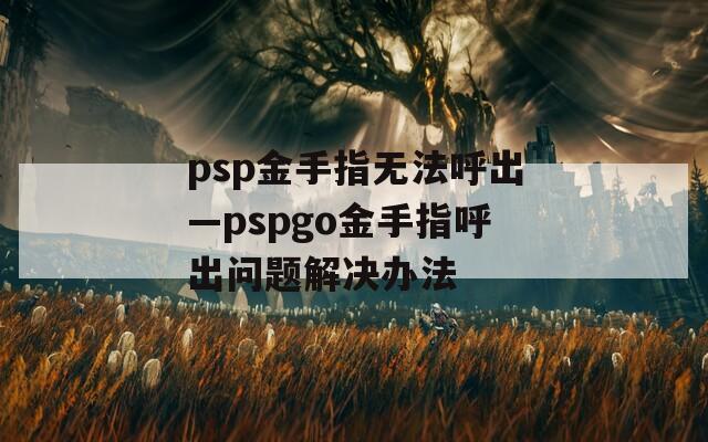 psp金手指无法呼出—pspgo金手指呼出问题解决办法