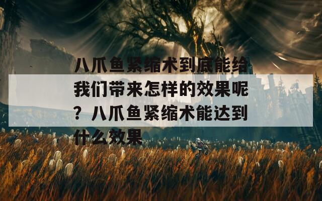 八爪鱼紧缩术到底能给我们带来怎样的效果呢？八爪鱼紧缩术能达到什么效果