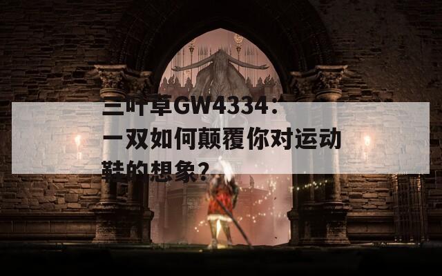 三叶草GW4334：一双如何颠覆你对运动鞋的想象？