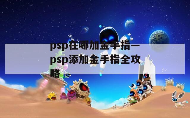 psp在哪加金手指—psp添加金手指全攻略