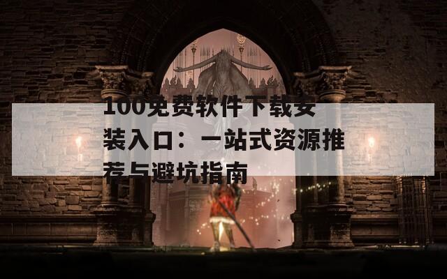 100免费软件下载安装入口：一站式资源推荐与避坑指南