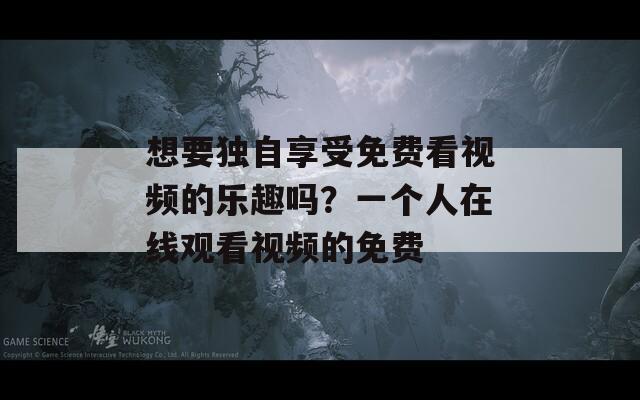 想要独自享受免费看视频的乐趣吗？一个人在线观看视频的免费