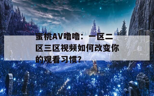 蜜桃AV噜噜：一区二区三区视频如何改变你的观看习惯？