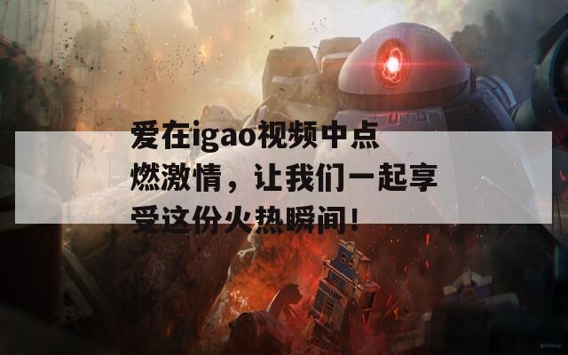 爱在igao视频中点燃激情，让我们一起享受这份火热瞬间！