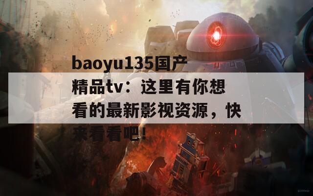 baoyu135国产精品tv：这里有你想看的最新影视资源，快来看看吧！