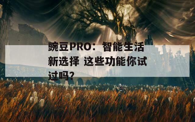 豌豆PRO：智能生活新选择 这些功能你试过吗？