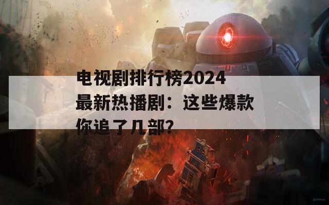 电视剧排行榜2024最新热播剧：这些爆款你追了几部？