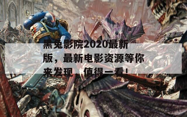 黑兔影院2020最新版，最新电影资源等你来发现，值得一看！