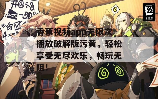 香蕉视频app无限次播放破解版污黄，轻松享受无尽欢乐，畅玩无阻！