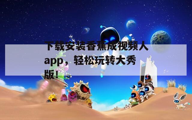 下载安装香蕉成视频人app，轻松玩转大秀版！