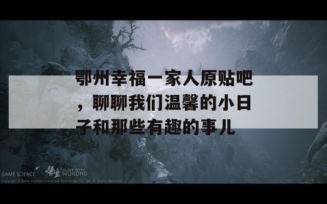 鄂州幸福一家人原贴吧，聊聊我们温馨的小日子和那些有趣的事儿