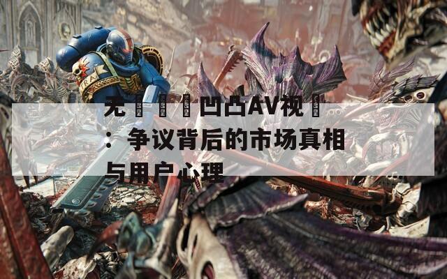 无碼亂倫凹凸AV视頻：争议背后的市场真相与用户心理