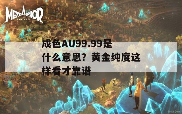 成色AU99.99是什么意思？黄金纯度这样看才靠谱