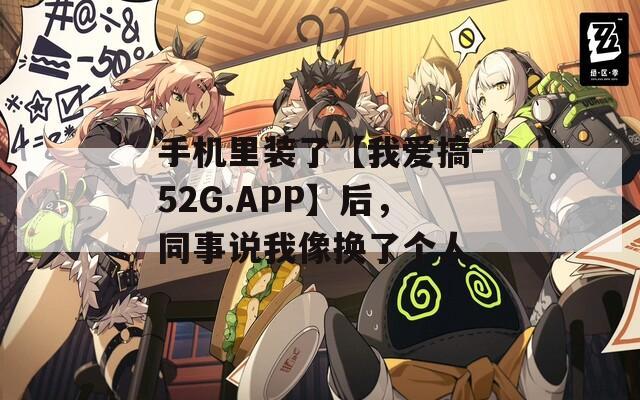 手机里装了【我爱搞-52G.APP】后，同事说我像换了个人