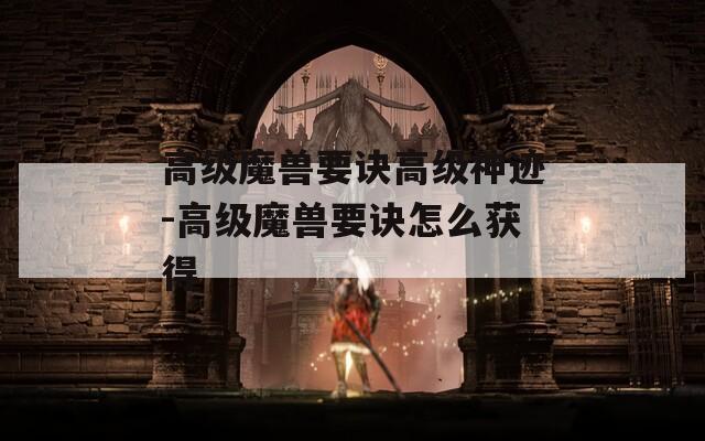 高级魔兽要诀高级神迹-高级魔兽要诀怎么获得