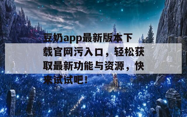 豆奶app最新版本下载官网污入口，轻松获取最新功能与资源，快来试试吧！