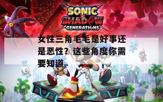 女性三角毛毛是好事还是恶性？这些角度你需要知道