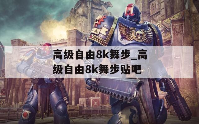 高级自由8k舞步_高级自由8k舞步贴吧