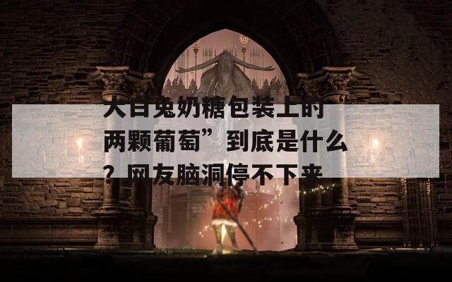 大白兔奶糖包装上的“两颗葡萄”到底是什么？网友脑洞停不下来