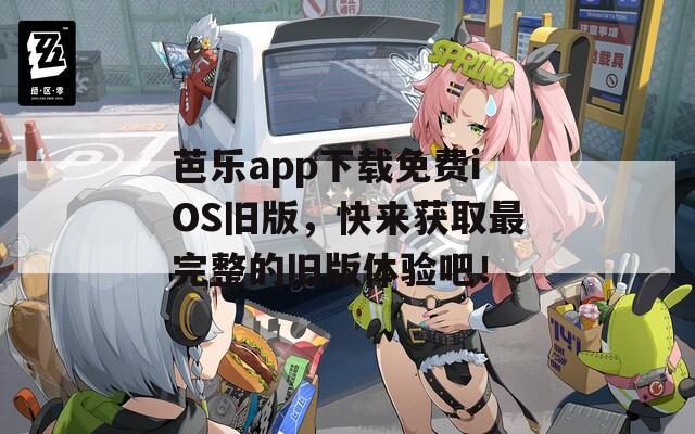 芭乐app下载免费iOS旧版，快来获取最完整的旧版体验吧！