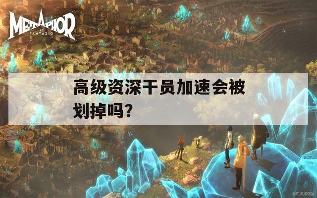 高级资深干员加速会被划掉吗？