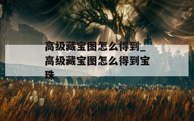 高级藏宝图怎么得到_高级藏宝图怎么得到宝珠