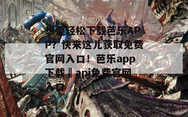 想要轻松下载芭乐APP？快来这儿获取免费官网入口！芭乐app下载汅api免费官网入口