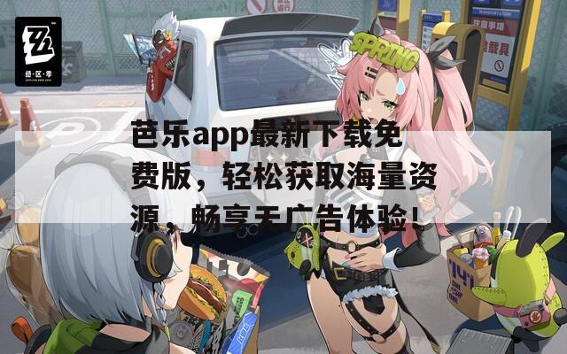 芭乐app最新下载免费版，轻松获取海量资源，畅享无广告体验！