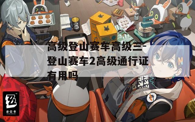 高级登山赛车高级三-登山赛车2高级通行证有用吗