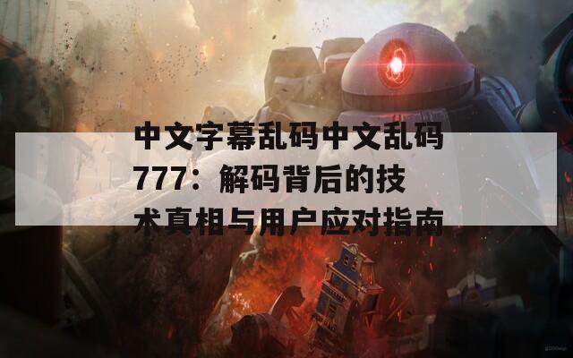 中文字幕乱码中文乱码777：解码背后的技术真相与用户应对指南