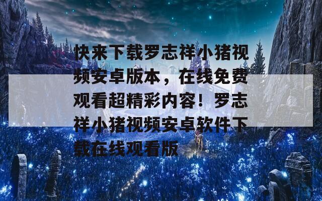 快来下载罗志祥小猪视频安卓版本，在线免费观看超精彩内容！罗志祥小猪视频安卓软件下载在线观看版