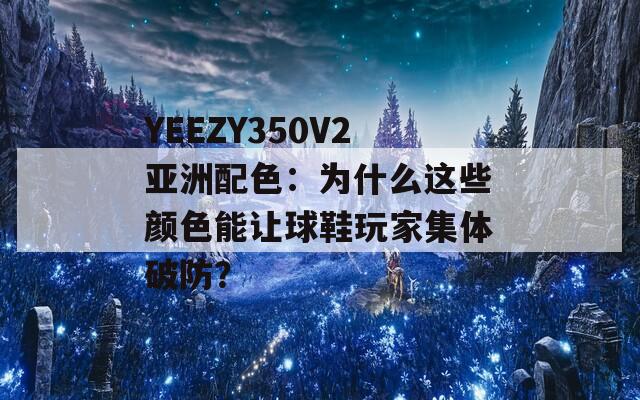 YEEZY350V2亚洲配色：为什么这些颜色能让球鞋玩家集体破防？